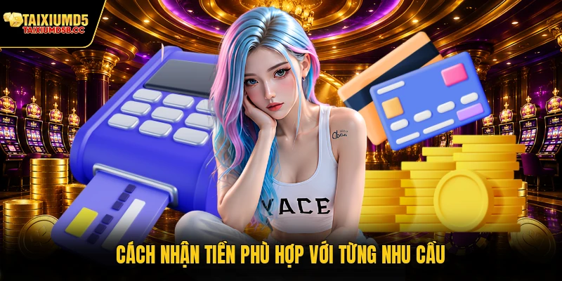 Cách nhận tiền phù hợp với từng nhu cầu